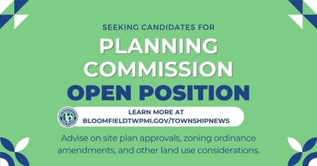 Notice for Planning Commission Open Position. Seeking candidates to advise on site plan approvals, zoning ordinance amendments, and other land use considerations. Learn more at bloomfieldtwpmi.gov/township news.